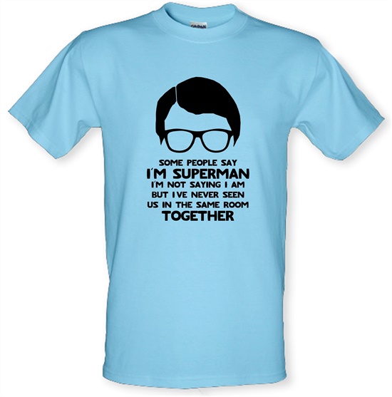 Some people say I'm Superman,I'm not saying I am but I've never seen us in the same room together! t-shirts